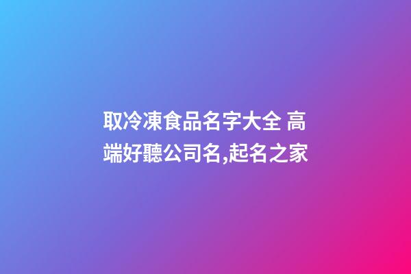 取冷凍食品名字大全 高端好聽公司名,起名之家-第1張-公司起名-玄機派